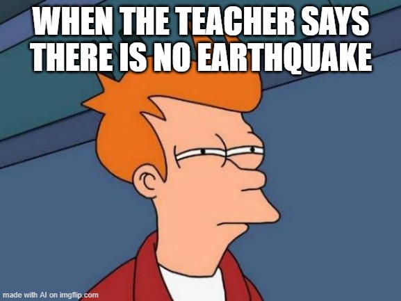 Futurama Fry | WHEN THE TEACHER SAYS THERE IS NO EARTHQUAKE | image tagged in memes,futurama fry | made w/ Imgflip meme maker