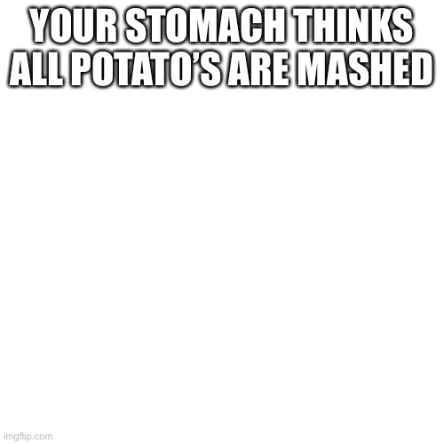 Blank Transparent Square | YOUR STOMACH THINKS ALL POTATO’S ARE MASHED | image tagged in memes,blank transparent square | made w/ Imgflip meme maker