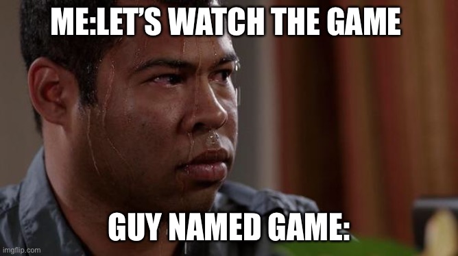 sweating bullets | ME:LET’S WATCH THE GAME; GUY NAMED GAME: | image tagged in sweating bullets | made w/ Imgflip meme maker