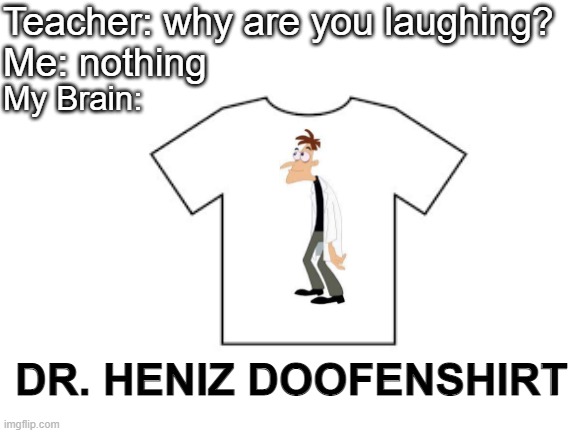 I made a meme | Teacher: why are you laughing?
Me: nothing; My Brain:; DR. HENIZ DOOFENSHIRT | image tagged in behold dr doofenshmirtz,shirt,teacher,my brain,stop reading these tags | made w/ Imgflip meme maker
