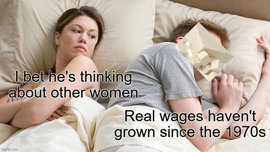 I'job hunting right now and it's... Bleak. |  I bet he's thinking about other women; Real wages haven't grown since the 1970s | image tagged in memes,i bet he's thinking about other women | made w/ Imgflip meme maker