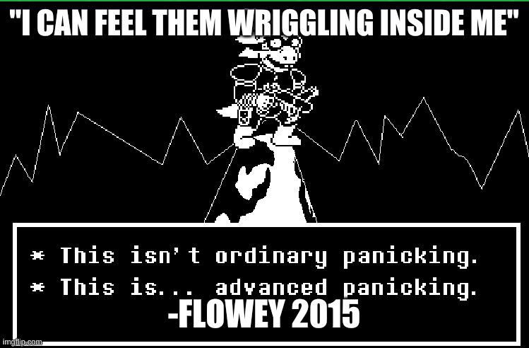 This Is Advanced Panicking | "I CAN FEEL THEM WRIGGLING INSIDE ME"; -FLOWEY 2015 | image tagged in this is advanced panicking | made w/ Imgflip meme maker