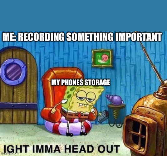 I can’t be the only one. | ME: RECORDING SOMETHING IMPORTANT; MY PHONES STORAGE | image tagged in imma head out,spongebob,funny,phone | made w/ Imgflip meme maker