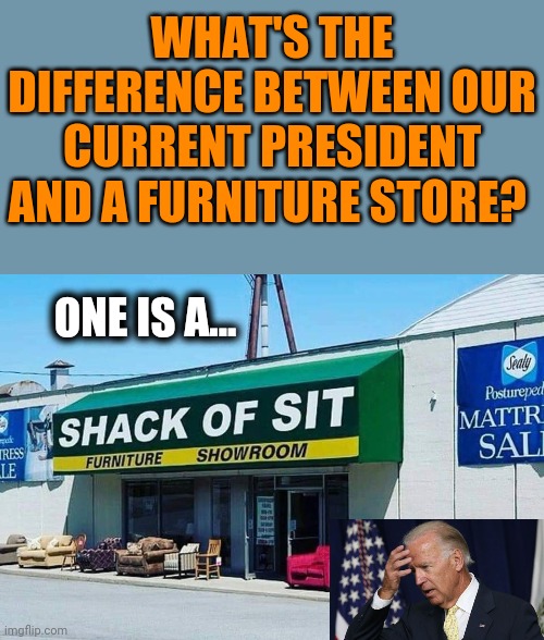 Shop of Corn Pop | WHAT'S THE DIFFERENCE BETWEEN OUR CURRENT PRESIDENT AND A FURNITURE STORE? ONE IS A... | image tagged in joe biden,burn,furniture,store,funny | made w/ Imgflip meme maker