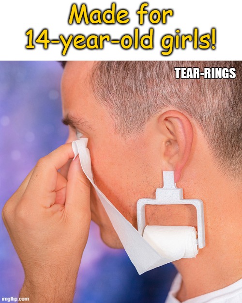 tearings! | Made for 14-year-old girls! | image tagged in tears,ear-rings | made w/ Imgflip meme maker