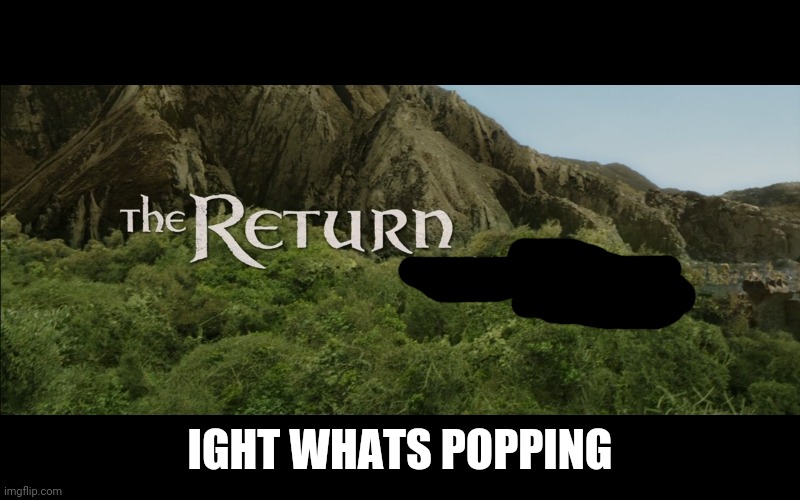 The Return | IGHT WHATS POPPING | image tagged in the return | made w/ Imgflip meme maker