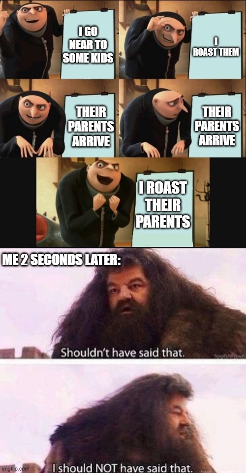 *big mistake* | I GO NEAR TO SOME KIDS; I ROAST THEM; THEIR PARENTS ARRIVE; THEIR PARENTS ARRIVE; I ROAST THEIR PARENTS; ME 2 SECONDS LATER: | image tagged in 5 panel gru meme,i shouldn't have said that,memes | made w/ Imgflip meme maker
