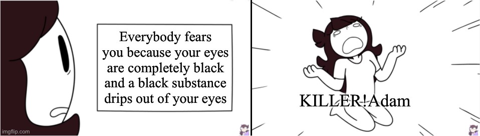 KILLER!Adam: How will I ever get a girlfriend- | Everybody fears you because your eyes are completely black and a black substance drips out of your eyes; KILLER!Adam | image tagged in jaiden reads a sign | made w/ Imgflip meme maker