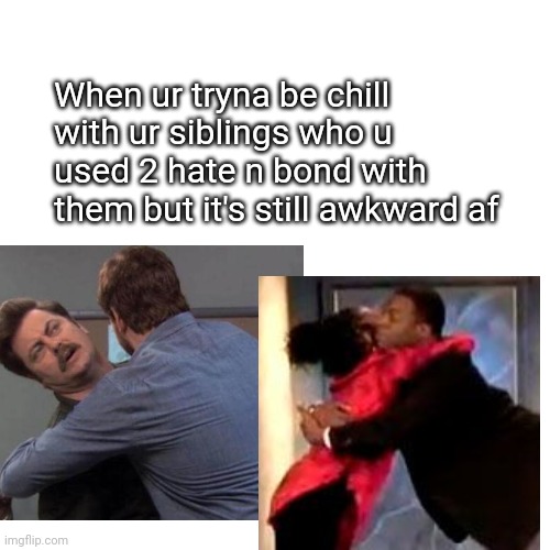 Awkward bonding | When ur tryna be chill with ur siblings who u used 2 hate n bond with them but it's still awkward af | image tagged in memes,siblings,bonding,chill | made w/ Imgflip meme maker
