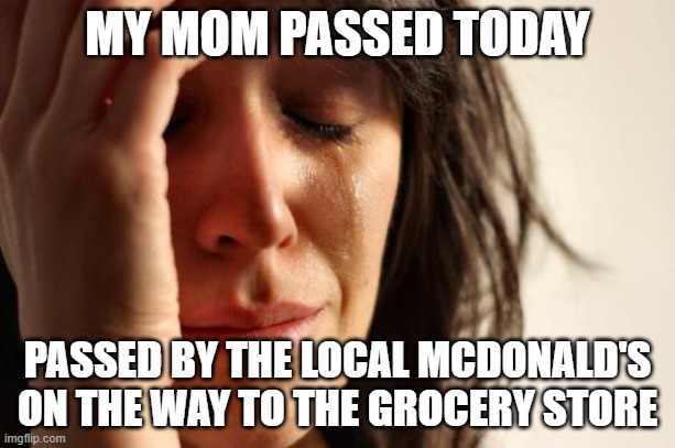 Hello Senpais :3 | MY MOM PASSED TODAY; PASSED BY THE LOCAL MCDONALD'S ON THE WAY TO THE GROCERY STORE | image tagged in memes,first world problems | made w/ Imgflip meme maker