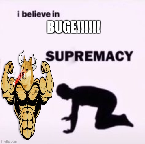 I believe in supremacy | BUGE!!!!!! | image tagged in i believe in supremacy | made w/ Imgflip meme maker