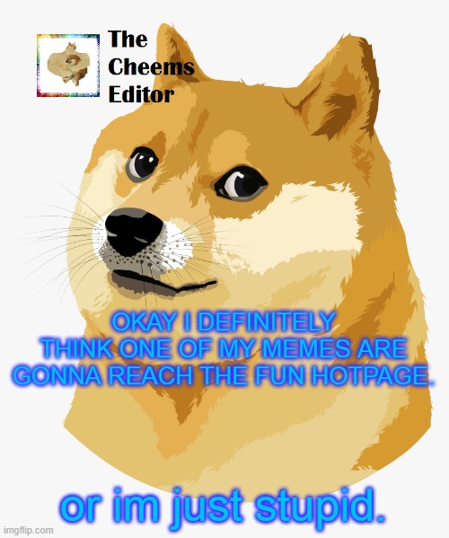 OKAY I DEFINITELY THINK ONE OF MY MEMES ARE GONNA REACH THE FUN HOTPAGE. or im just stupid. | image tagged in thecheemseditor announcement template | made w/ Imgflip meme maker