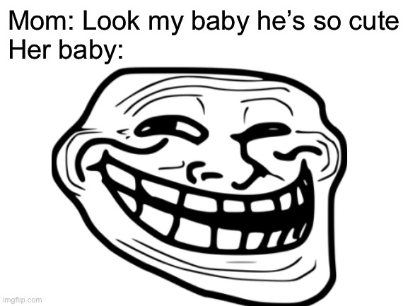 Mom: Look my baby he’s so cute
Her baby: | image tagged in memes,trollface | made w/ Imgflip meme maker