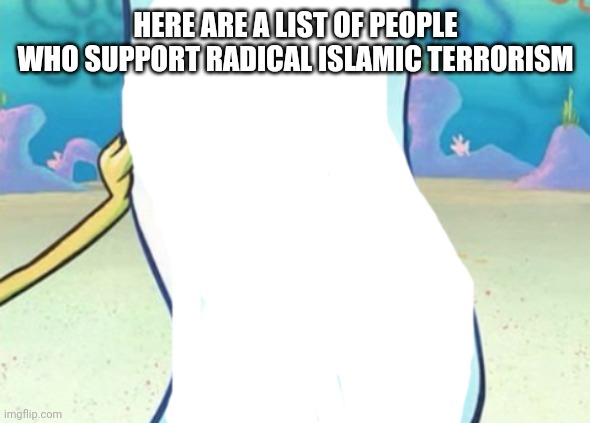 Spongebob blank note | HERE ARE A LIST OF PEOPLE WHO SUPPORT RADICAL ISLAMIC TERRORISM | image tagged in spongebob blank note | made w/ Imgflip meme maker