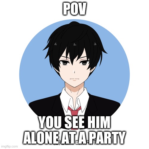 idk either too | POV; YOU SEE HIM ALONE AT A PARTY | image tagged in idk either too | made w/ Imgflip meme maker