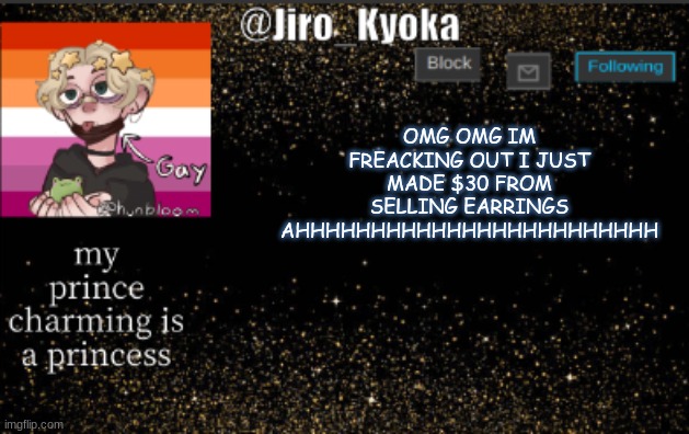 jiros temp | OMG OMG IM FREACKING OUT I JUST MADE $30 FROM SELLING EARRINGS AHHHHHHHHHHHHHHHHHHHHHHHH | image tagged in jiros temp | made w/ Imgflip meme maker