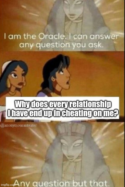 The oracle | Why does every relationship I have end up in cheating on me? | image tagged in the oracle | made w/ Imgflip meme maker