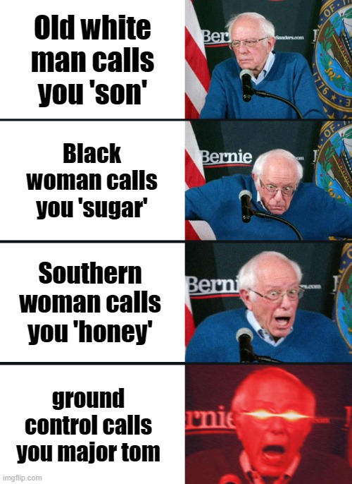 This is major tom to ground control |  Old white man calls you 'son'; Black woman calls you 'sugar'; Southern woman calls you 'honey'; ground control calls you major tom | image tagged in bernie sanders reaction nuked | made w/ Imgflip meme maker