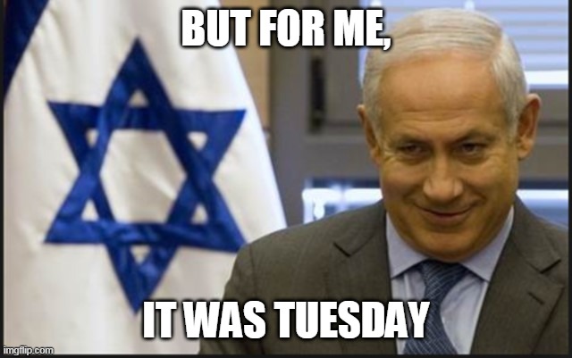 Israel Be Like | BUT FOR ME, IT WAS TUESDAY | image tagged in benjamin netanyahu,israel,middle east,bds,palestine,m bison | made w/ Imgflip meme maker