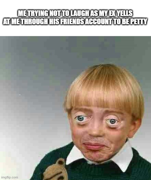 Trying not to laugh kid | ME TRYING NOT TO LAUGH AS MY EX YELLS AT ME THROUGH HIS FRIENDS ACCOUNT TO BE PETTY | image tagged in trying not to laugh kid | made w/ Imgflip meme maker