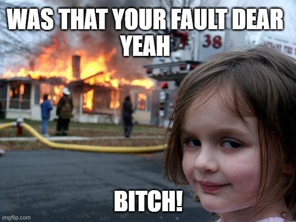 stupid girl | WAS THAT YOUR FAULT DEAR
YEAH; BITCH! | image tagged in stupid,memes | made w/ Imgflip meme maker