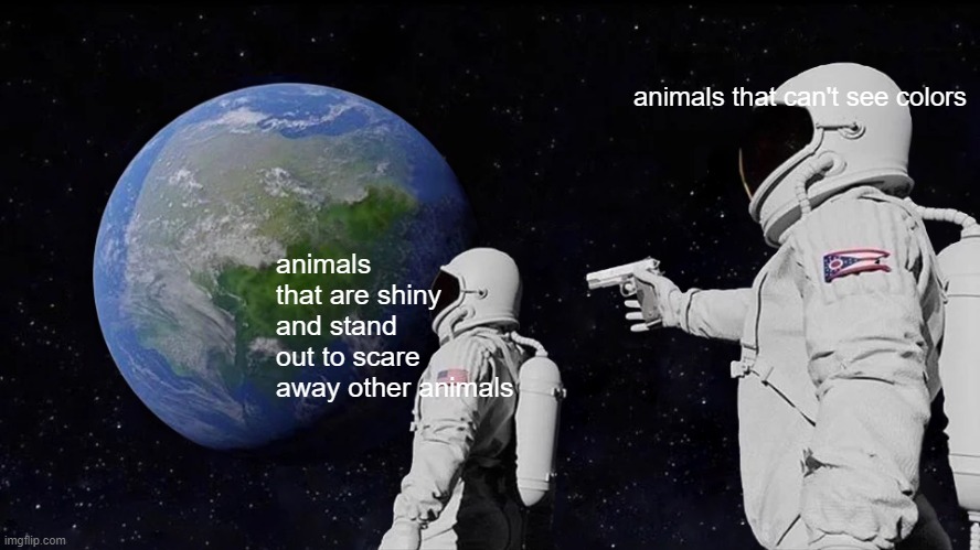 Always Has Been | animals that can't see colors; animals that are shiny and stand out to scare away other animals | image tagged in memes,always has been | made w/ Imgflip meme maker