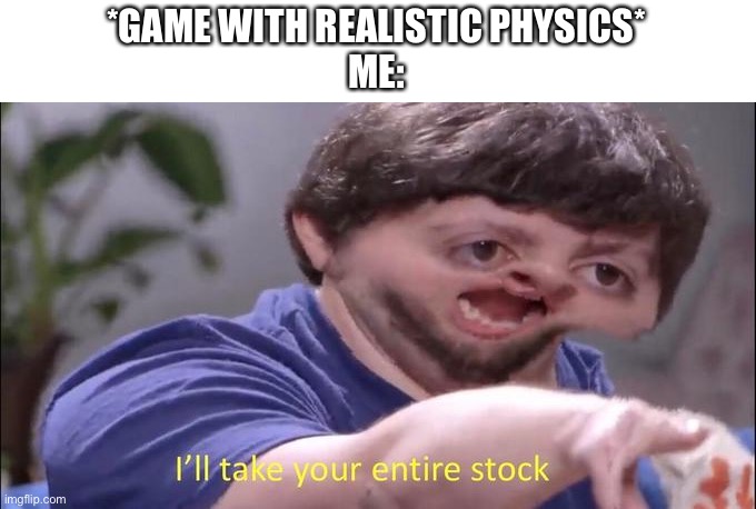 Ya here this game developers? | *GAME WITH REALISTIC PHYSICS*
ME: | image tagged in i'll take your entire stock | made w/ Imgflip meme maker