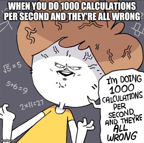Im doing 1000 calculation per second and they're all wrong | WHEN YOU DO 1000 CALCULATIONS PER SECOND AND THEY'RE ALL WRONG | image tagged in im doing 1000 calculation per second and they're all wrong | made w/ Imgflip meme maker