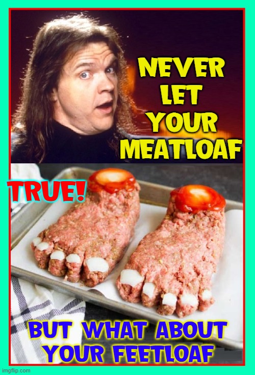 Meatloaf Vs. Feetloaf | NEVER LET YOUR MEATLOAF; TRUE! BUT WHAT ABOUT
YOUR FEETLOAF | image tagged in vince vance,memes,meatloaf,halloween,questions,answers | made w/ Imgflip meme maker