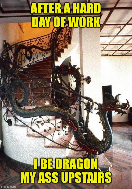 Dragon Ass | AFTER A HARD DAY OF WORK; I BE DRAGON MY ASS UPSTAIRS | image tagged in hard work,stairs,dragon | made w/ Imgflip meme maker