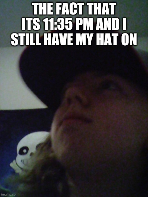 I confuse myself-- | THE FACT THAT ITS 11:35 PM AND I STILL HAVE MY HAT ON | made w/ Imgflip meme maker