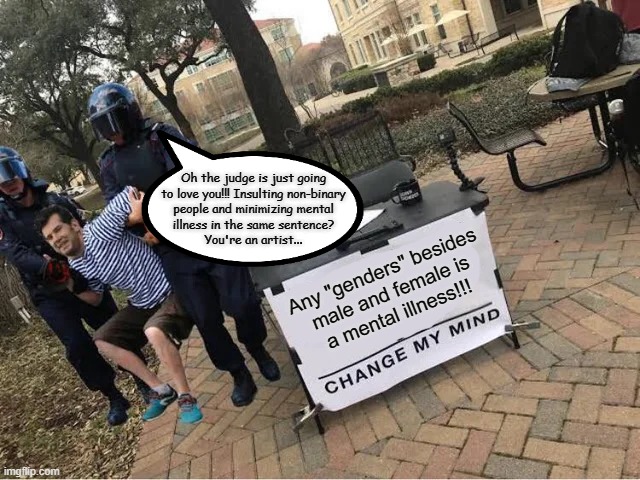 Change My Mind Guy Arrested | Oh the judge is just going
to love you!!! Insulting non-binary
people and minimizing mental
illness in the same sentence?
You're an artist... Any "genders" besides
male and female is
a mental illness!!! | image tagged in change my mind guy arrested | made w/ Imgflip meme maker