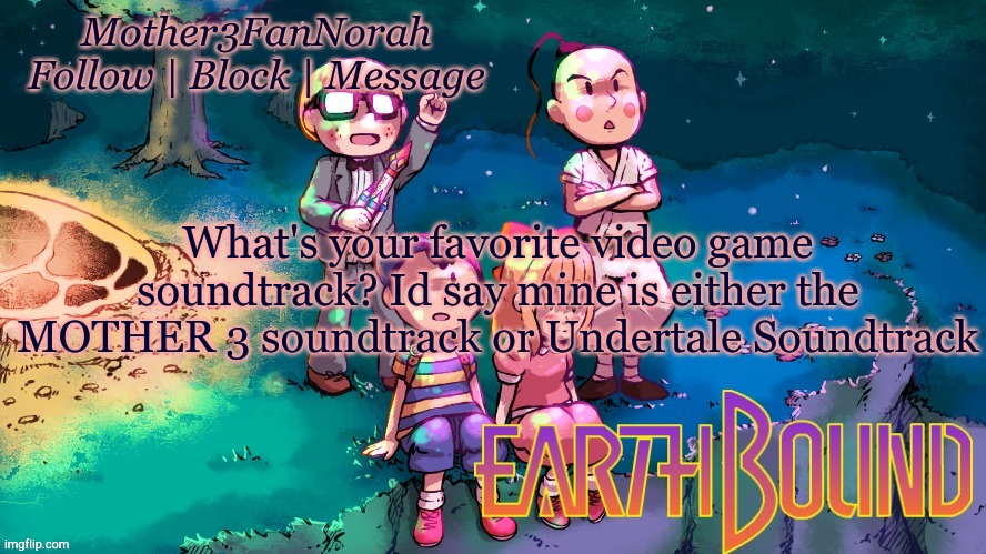 Idk | What's your favorite video game soundtrack? Id say mine is either the MOTHER 3 soundtrack or Undertale Soundtrack | made w/ Imgflip meme maker