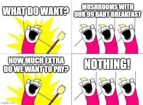 99 Baht Breakfast | WHAT DO WANT? MUSHROOMS WITH OUR 99 BAHT BREAKFAST; NOTHING! HOW MUCH EXTRA DO WE WANT TO PAY? | image tagged in memes,what do we want,99 baht,breakfast,thailand | made w/ Imgflip meme maker