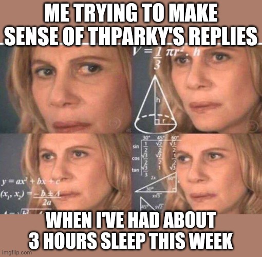 Math lady/Confused lady | ME TRYING TO MAKE SENSE OF THPARKY'S REPLIES WHEN I'VE HAD ABOUT 3 HOURS SLEEP THIS WEEK | image tagged in math lady/confused lady | made w/ Imgflip meme maker