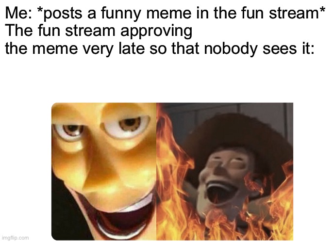 Some men just want to watch the world burn | Me: *posts a funny meme in the fun stream*
The fun stream approving the meme very late so that nobody sees it: | image tagged in satanic woody | made w/ Imgflip meme maker