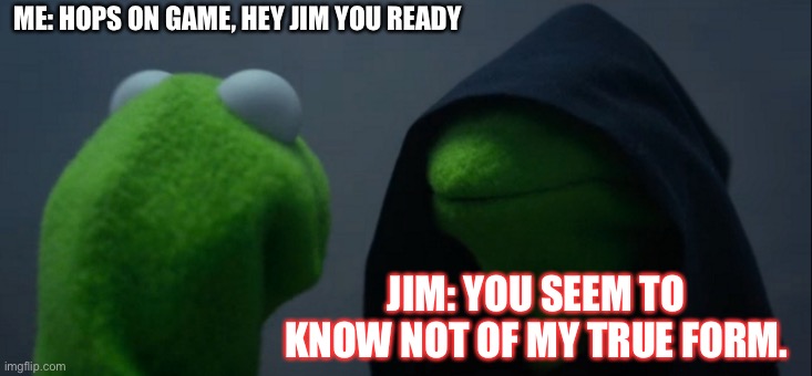 The lobby | ME: HOPS ON GAME, HEY JIM YOU READY; JIM: YOU SEEM TO KNOW NOT OF MY TRUE FORM. | image tagged in memes,evil kermit | made w/ Imgflip meme maker