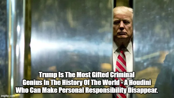 "Trump Is The Most Gifted Criminal Genius In The History Of The World" | Trump Is The Most Gifted Criminal Genius In The History Of The World - A Houdini Who Can Make Personal Responsibility Disappear. | image tagged in criminal trump,houdini trump,houdini,trump magic trick | made w/ Imgflip meme maker