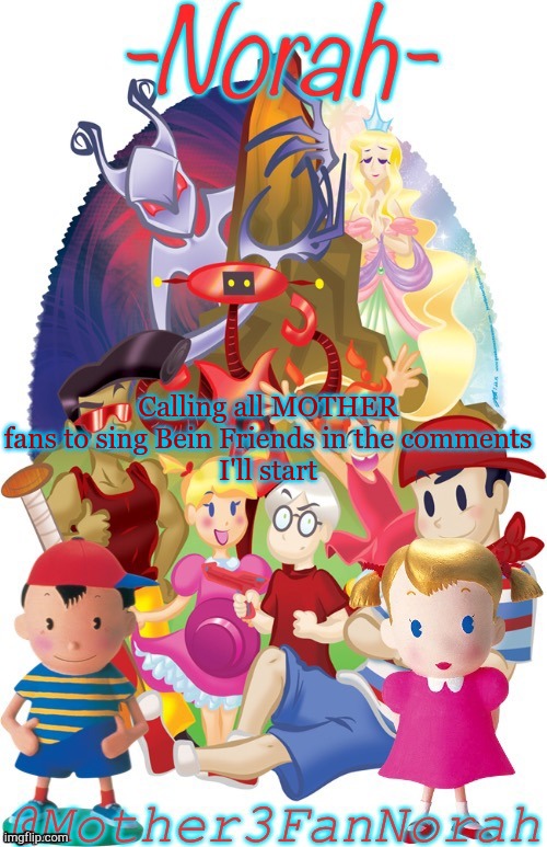:D | Calling all MOTHER fans to sing Bein Friends in the comments
I'll start | made w/ Imgflip meme maker