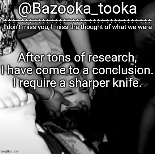 Bazooka's Maybe I Was Boring Wilbur template | After tons of research, I have come to a conclusion. I require a sharper knife. | image tagged in bazooka's maybe i was boring wilbur template | made w/ Imgflip meme maker