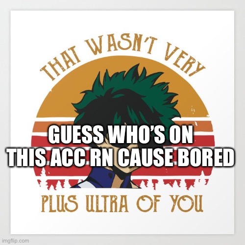That wasn’t very plus ultra of you | GUESS WHO’S ON THIS ACC RN CAUSE BORED | image tagged in that wasn t very plus ultra of you | made w/ Imgflip meme maker