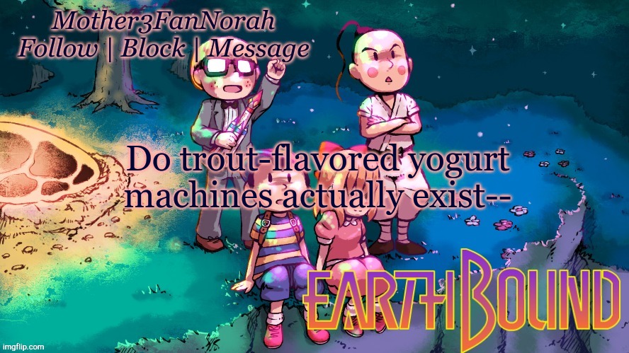 If you know EarthBound, then context exists | Do trout-flavored yogurt machines actually exist-- | image tagged in norah's new earthbound template | made w/ Imgflip meme maker