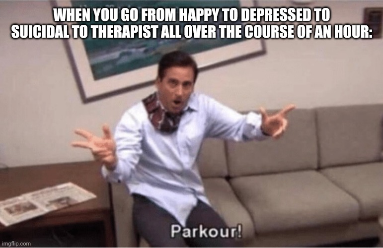 parkour! | WHEN YOU GO FROM HAPPY TO DEPRESSED TO SUICIDAL TO THERAPIST ALL OVER THE COURSE OF AN HOUR: | image tagged in parkour | made w/ Imgflip meme maker