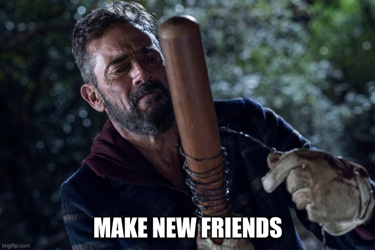 Make New Friends | MAKE NEW FRIENDS | image tagged in negan makes lucille | made w/ Imgflip meme maker