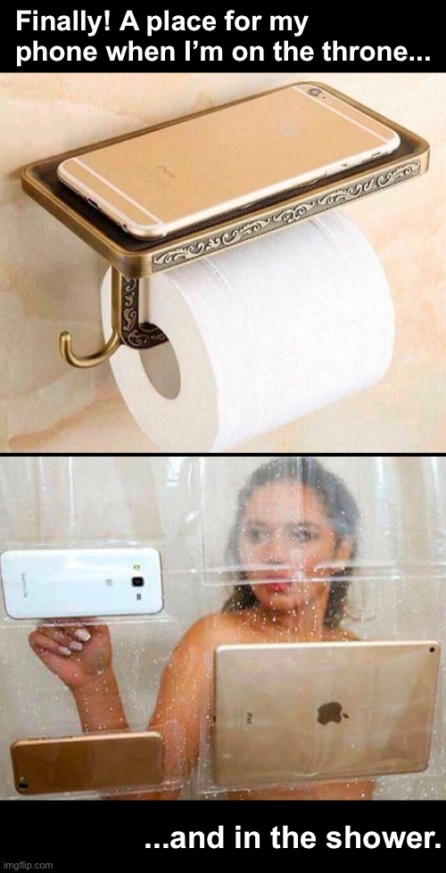 Addicted to Tech | Finally! A place for my phone when I’m on the throne... ...and in the shower. | image tagged in funny memes,technology | made w/ Imgflip meme maker
