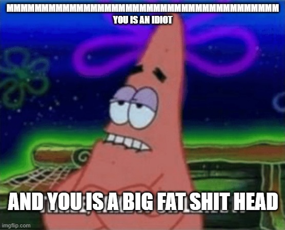 mmmmmmmmmmmmmmmmmmmm | MMMMMMMMMMMMMMMMMMMMMMMMMMMMMMMMMMMMMMM YOU IS AN IDIOT; AND YOU IS A BIG FAT SHIT HEAD | image tagged in three take it or leave it | made w/ Imgflip meme maker