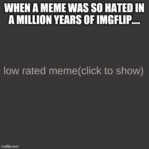 Low rated meme | WHEN A MEME WAS SO HATED IN A MILLION YEARS OF IMGFLIP.... | image tagged in low rated meme | made w/ Imgflip meme maker