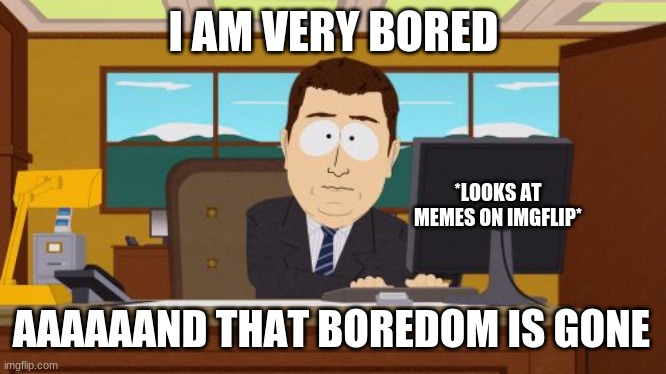 IMGFLIP :) | I AM VERY BORED; *LOOKS AT MEMES ON IMGFLIP*; AAAAAAND THAT BOREDOM IS GONE | image tagged in imgfliprocks | made w/ Imgflip meme maker