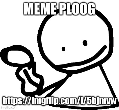 https://imgflip.com/i/5bjmvw | MEME PLOOG; https://imgflip.com/i/5bjmvw | image tagged in bob | made w/ Imgflip meme maker