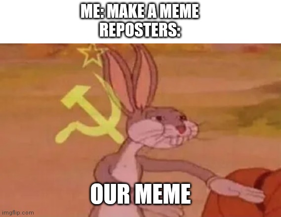 Bugs bunny communist | ME: MAKE A MEME
REPOSTERS:; OUR MEME | image tagged in bugs bunny communist | made w/ Imgflip meme maker